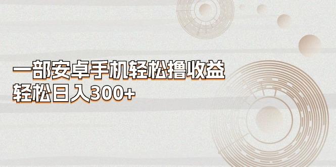 一部安卓手机轻松撸收益，轻松日入300+-179创客网