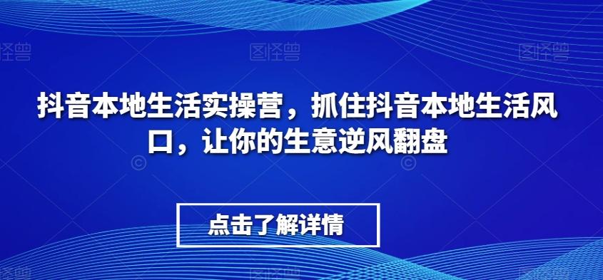 抖音本地生活实操营，​抓住抖音本地生活风口，让你的生意逆风翻盘-179创客网