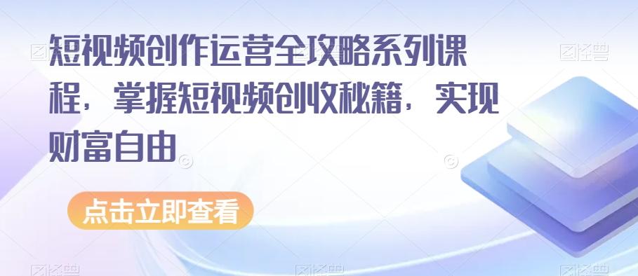 短视频创作运营全攻略系列课程，掌握短视频创收秘籍，实现财富自由-179创客网