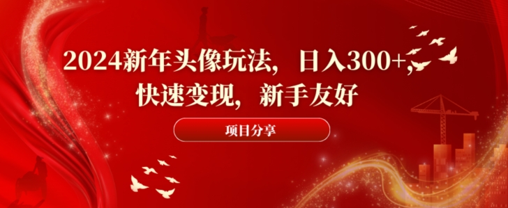 2024新年头像玩法，日入300+，快速变现，新手友好【揭秘】-179创客网