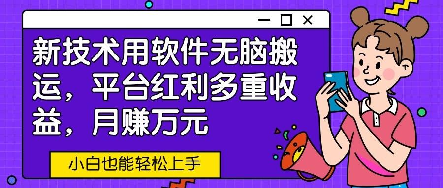 新技术用软件无脑搬运，平台红利多重收益，月赚万元，小白也能轻松上手-179创客网