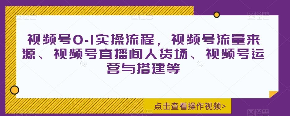 视频号0-1实操流程，视频号流量来源、视频号直播间人货场、视频号运营与搭建等-179创客网