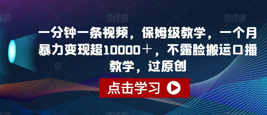 一分钟一条视频，保姆级教学，一个月暴力变现超10000＋，不露脸搬运口播教学，过原创-179创客网
