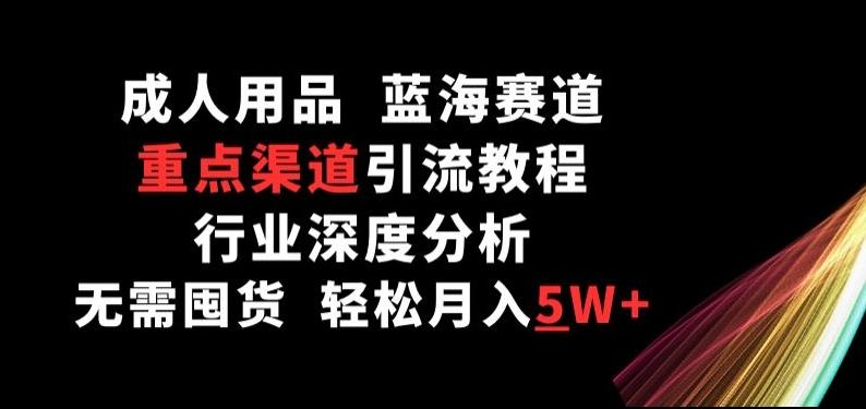 成人用品，蓝海赛道，重点渠道引流教程，行业深度分析，无需囤货，轻松月入5W+【揭秘】-179创客网