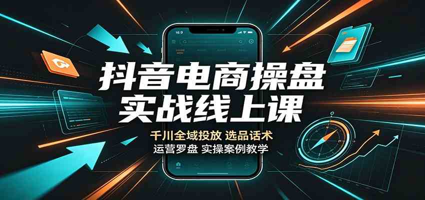 抖音电商操盘实战线上课：千川全域投放，选品话术，运营罗盘实操案例教学-179创客网