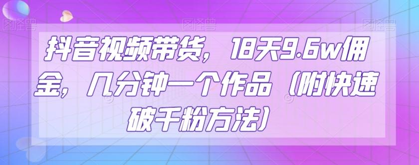 抖音视频带货，18天9.6w佣金，几分钟一个作品（附快速破千粉方法）【揭秘】-179创客网