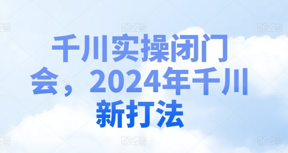 千川实操闭门会，2024年千川新打法-179创客网
