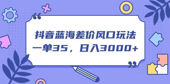 抖音蓝海差价风口玩法，一单35，日入3000+-179创客网