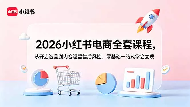 2026小红书电商全套课程，从开店选品到内容运营售后风控，零基础一站式学会变现-179创客网