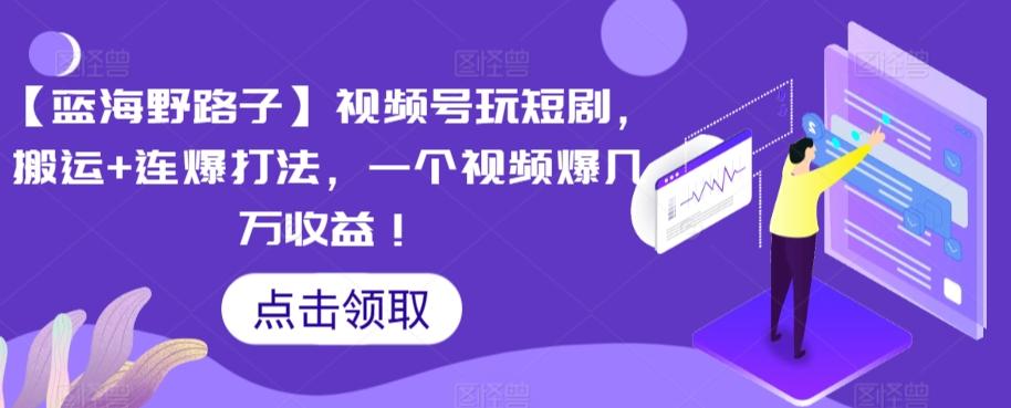 【蓝海野路子】视频号玩短剧，搬运+连爆打法，一个视频爆几万收益【揭秘】-179创客网
