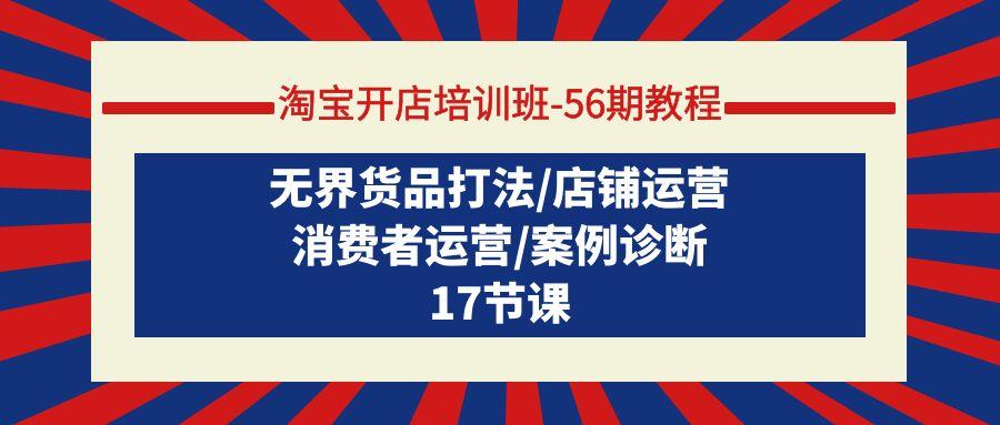 (9605期)淘宝开店培训班-56期教程：无界货品打法/店铺运营/消费者运营/案例诊断-179创客网