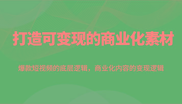 打造可变现的商业化素材，爆款短视频的底层逻辑，商业化内容的变现逻辑-179创客网