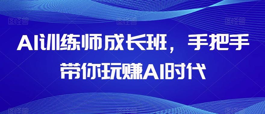 AI训练师成长班，手把手带你玩赚AI时代-179创客网