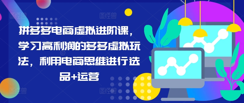 拼多多电商虚拟进阶课，学习高利润的多多虚拟玩法，利用电商思维进行选品+运营(更新)-179创客网