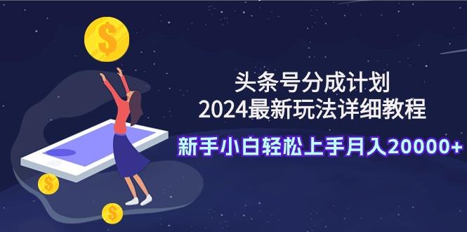 (9530期)头条号分成计划：2024最新玩法详细教程，新手小白轻松上手月入20000+-179创客网