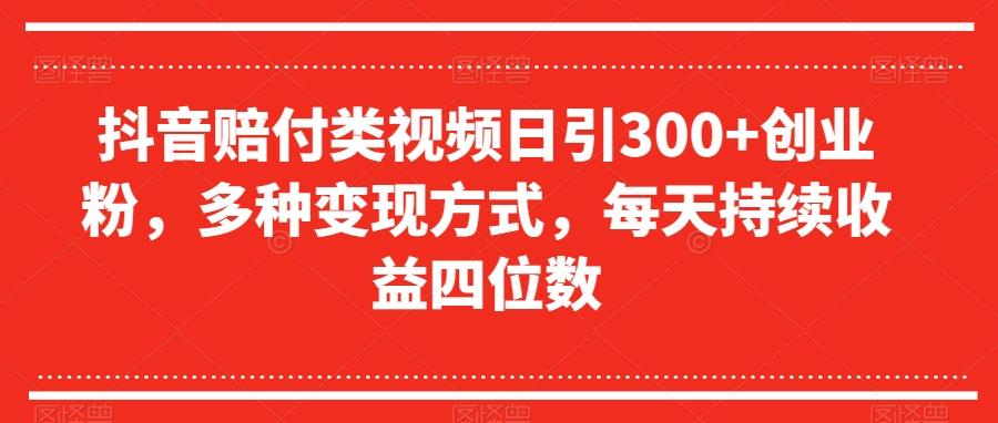 抖音赔付类视频日引300+创业粉，多种变现方式，每天持续收益四位数【揭秘】-179创客网