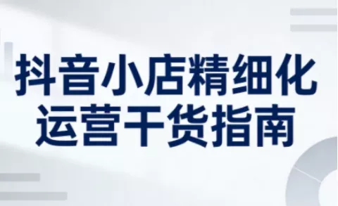 抖音小店精细化运营干货指南新版，助力商家系统提升店铺运营能力(更新26年6月)-179创客网