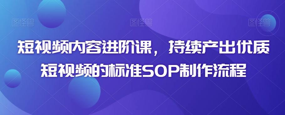 短视频内容进阶课，持续产出优质短视频的标准SOP制作流程-179创客网
