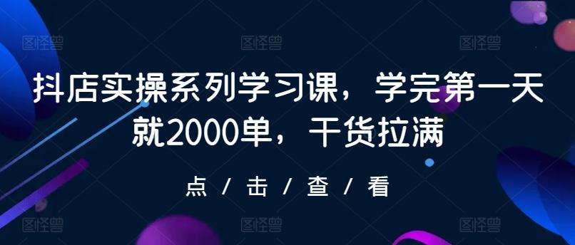 抖店实操系列学习课，学完第一天就2000单，干货拉满-179创客网