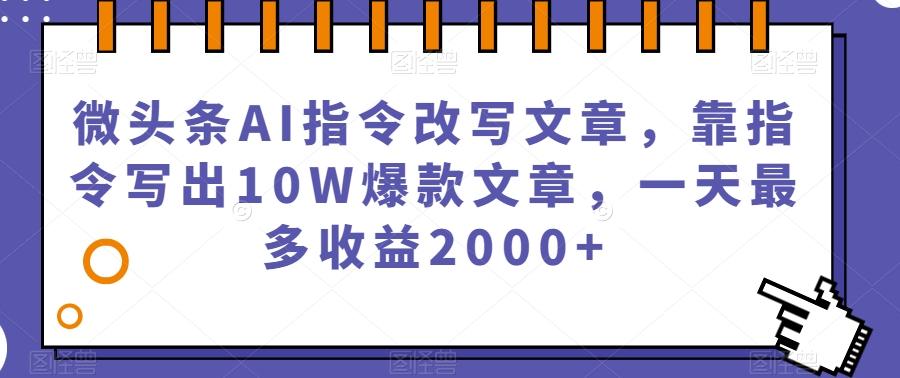微头条AI指令改写文章，靠指令写出10W爆款文章，一天最多收益2000+【揭秘】-179创客网