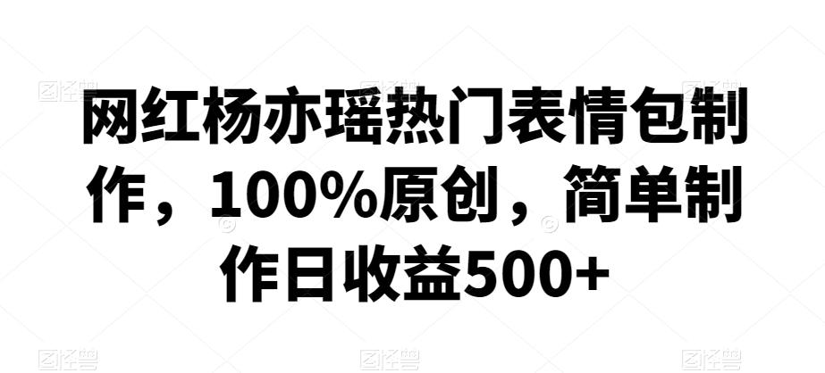 网红杨亦瑶热门表情包制作，100%原创，简单制作日收益500+【揭秘】-179创客网