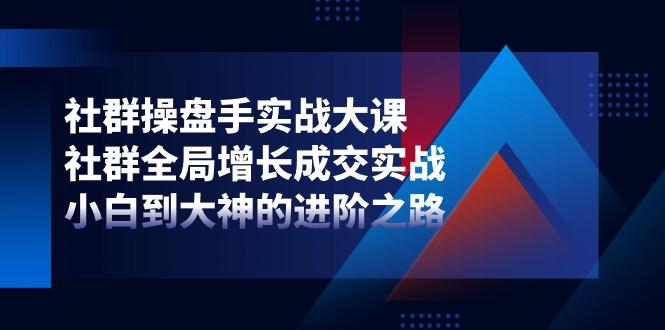 社群-操盘手实战大课：社群 全局增长成交实战，小白到大神的进阶之路-179创客网