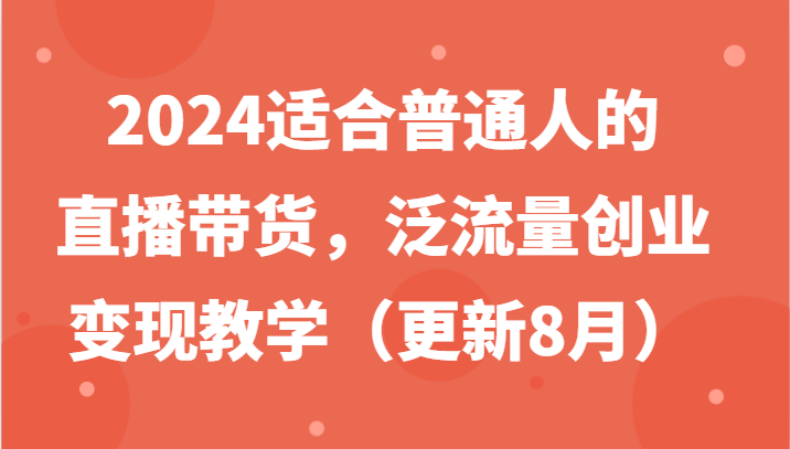 2024适合普通人的直播带货，泛流量创业变现教学(更新8月)-179创客网