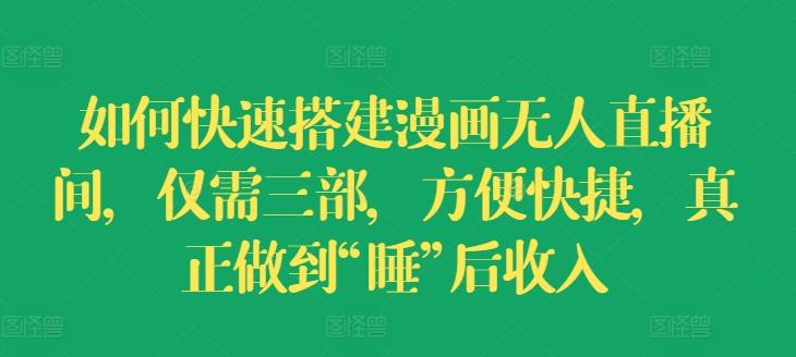 如何快速搭建漫画无人直播间，仅需三部，方便快捷，真正做到“睡”后收入【揭秘】-179创客网