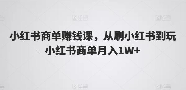 小红书商单赚钱课，从刷小红书到玩小红书商单月入1W+-179创客网