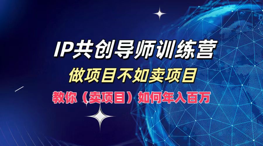IP共创导师训练营，做项目不如卖项目，教你(卖项目)如何实现年入百万-179创客网