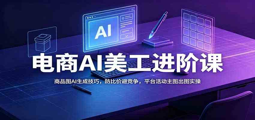 电商AI美工进阶课：商品图AI生成技巧，防比价避竞争，平台活动主图出图实操-179创客网