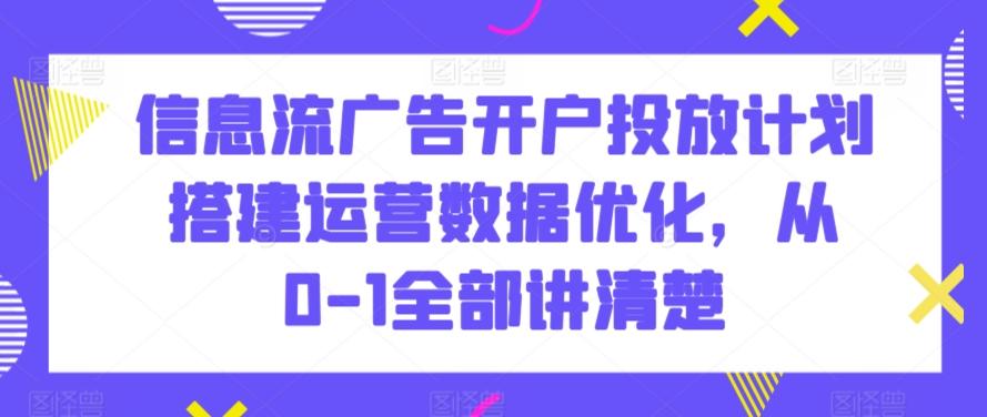 信息流广告开户投放计划搭建运营数据优化，从0-1全部讲清楚-179创客网