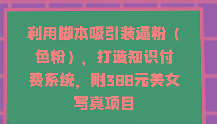 利用脚本吸引装逼粉(色粉)，打造知识付费系统，附388元美女写真项目-179创客网