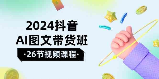2024抖音AI图文带货班：在这个赛道上乘风破浪拿到好效果(26节课)-179创客网