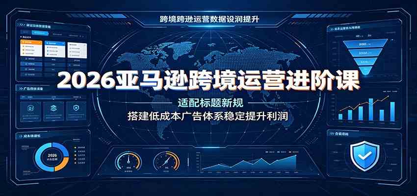 2026亚马逊跨境运营进阶课：适配标题新规，搭建低成本广告体系稳定提升利润-179创客网