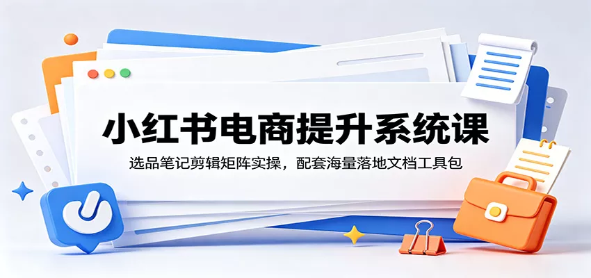 小红书电商提升系统课：选品笔记剪辑矩阵实操，配套海量落地文档工具包-179创客网
