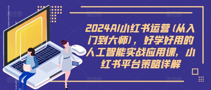 2024AI小红书运营(从入门到大师)，好学好用的人工智能实战应用课，小红书平台策略详解-179创客网