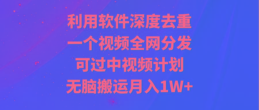 利用软件深度去重，一个视频全网分发，可过中视频计划，无脑搬运月入1W+-179创客网