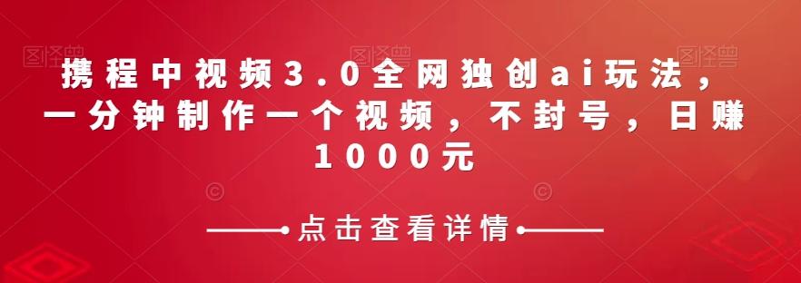 携程中视频3.0全网独创ai玩法，一分钟制作一个视频，不封号，日赚1000元【揭秘】-179创客网