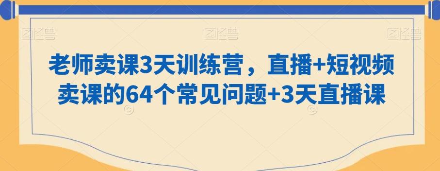 老师卖课3天训练营，直播+短视频卖课的64个常见问题+3天直播课-179创客网