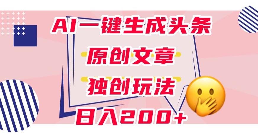 利用AI一键生成头条原创文章，0粉丝即可变现，稳定日入200+【揭秘】-179创客网
