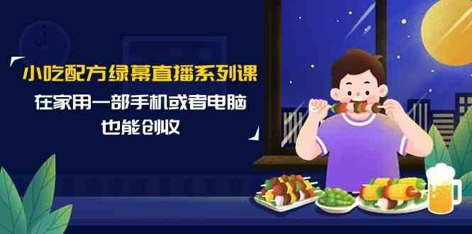 小吃配方绿幕直播系列课，在家用一部手机或者电脑也能创收(14节课)-179创客网