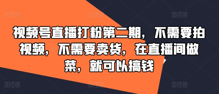 视频号直播打粉第二期，不需要拍视频，不需要卖货，在直播间做菜，就可以搞钱-179创客网