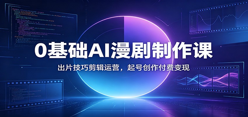 0基础AI漫剧制作课：出片技巧剪辑运营，起号创作付费变现-179创客网