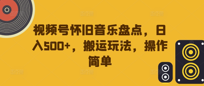 视频号怀旧音乐盘点，日入500+，搬运玩法，操作简单【揭秘】-179创客网