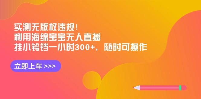 实测无版权违规！利用海绵宝宝无人直播，挂小铃铛一小时300+，随时可操作-179创客网