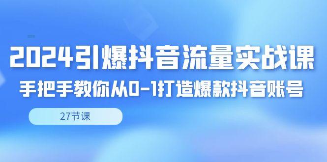 2024引爆·抖音流量实战课，手把手教你从0-1打造爆款抖音账号(27节)-179创客网