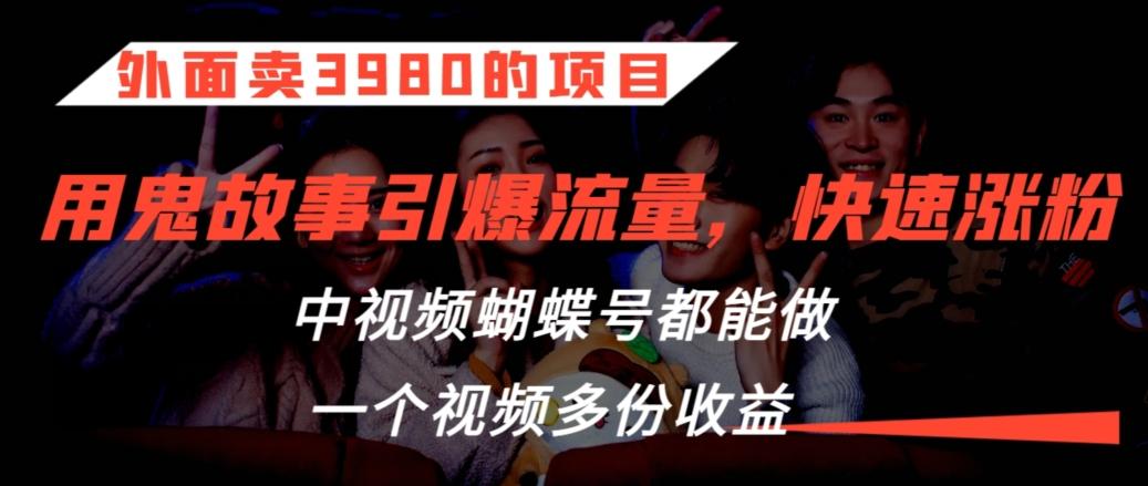 外面卖3980的项目，鬼故事引爆流量打法，中视频、蝴蝶号都能做，一个视频多份收益【揭秘】-179创客网