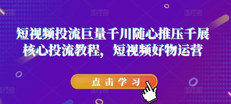 短视频投流巨量千川随心推压千展核心投流教程，短视频好物运营-179创客网