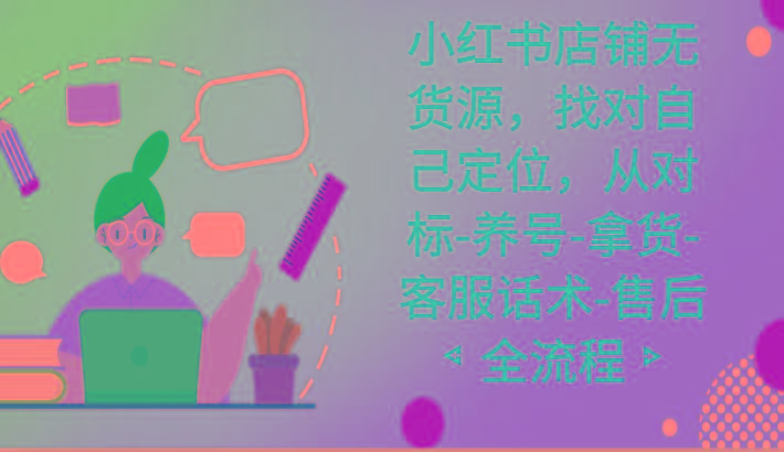 小红书店铺无货源课程，找对自己定位，从对标-养号-拿货-客服话术-售后全流程-179创客网